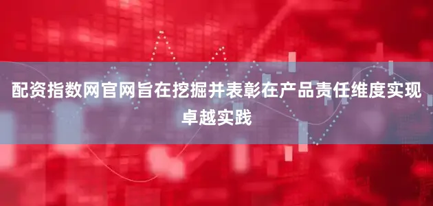 配资指数网官网旨在挖掘并表彰在产品责任维度实现卓越实践