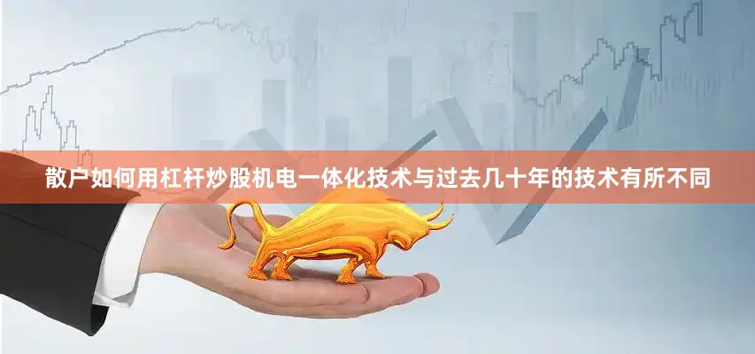 散户如何用杠杆炒股机电一体化技术与过去几十年的技术有所不同