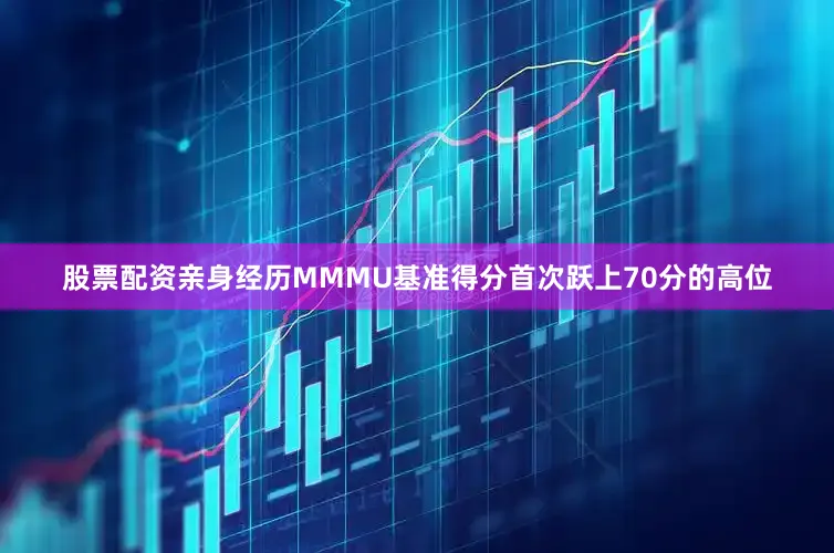 股票配资亲身经历MMMU基准得分首次跃上70分的高位