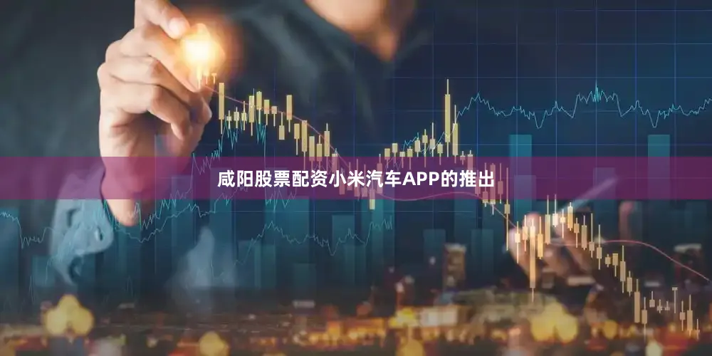 咸阳股票配资小米汽车APP的推出