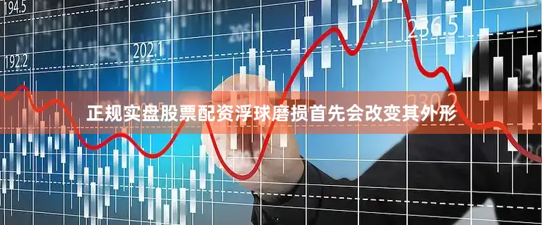 正规实盘股票配资浮球磨损首先会改变其外形