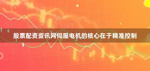 股票配资资讯网伺服电机的核心在于精准控制