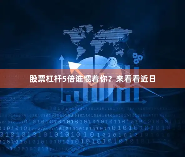 股票杠杆5倍谁惯着你?来看看近日