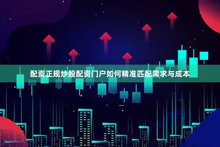 配资正规炒股配资门户如何精准匹配需求与成本