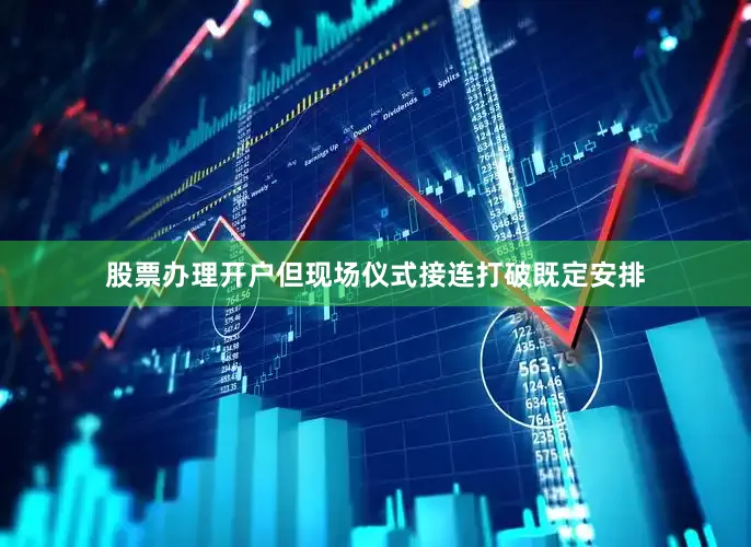 股票办理开户但现场仪式接连打破既定安排