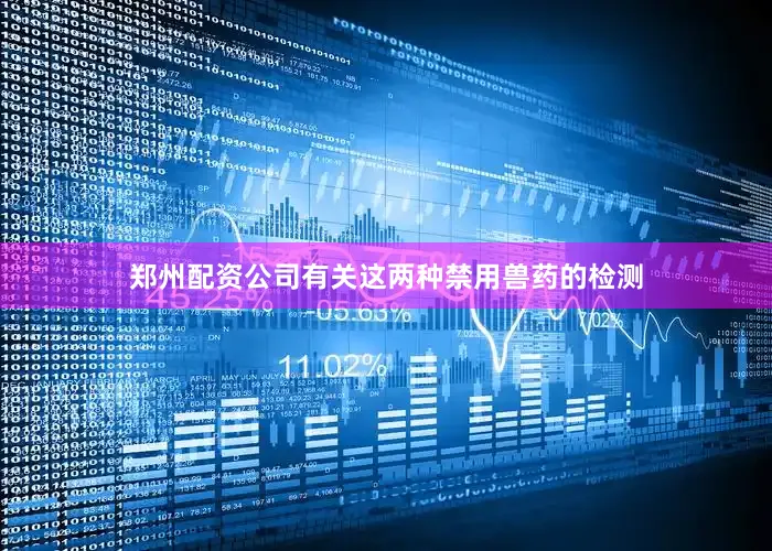 郑州配资公司有关这两种禁用兽药的检测