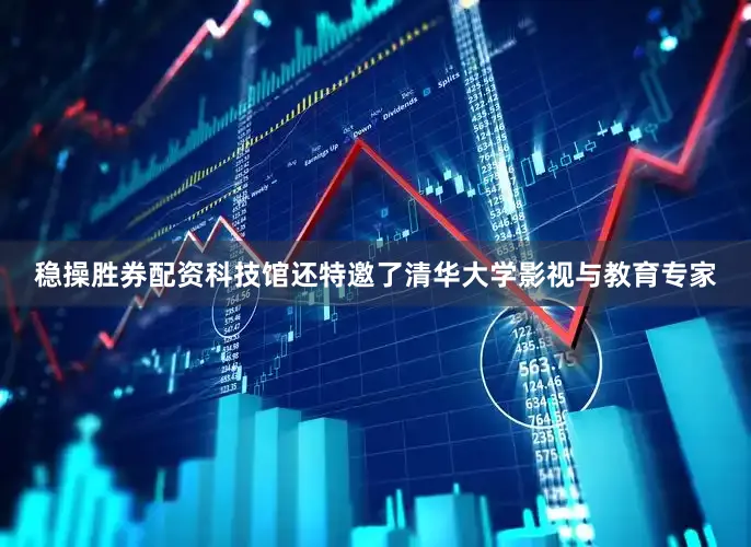 稳操胜券配资科技馆还特邀了清华大学影视与教育专家