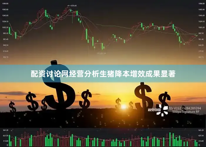 配资讨论网经营分析生猪降本增效成果显著