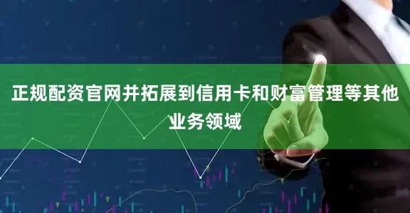 正规配资官网并拓展到信用卡和财富管理等其他业务领域