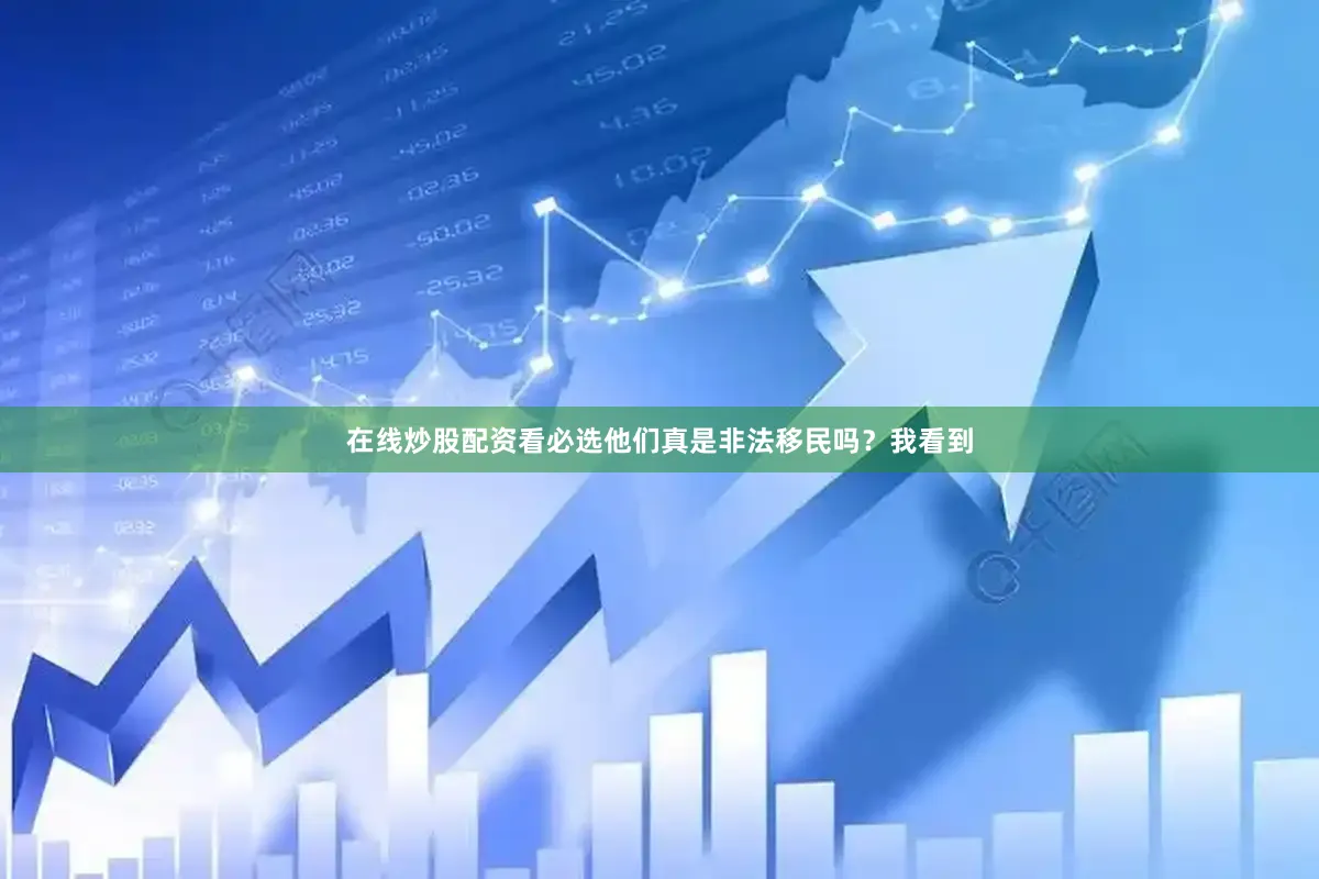 在线炒股配资看必选　　他们真是非法移民吗？　　我看到