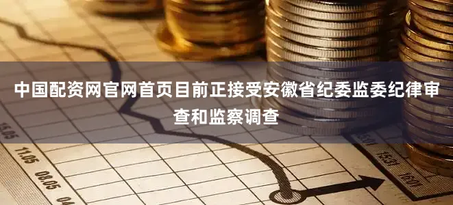 中国配资网官网首页目前正接受安徽省纪委监委纪律审查和监察调查