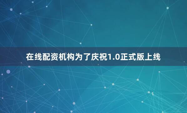 在线配资机构为了庆祝1.0正式版上线
