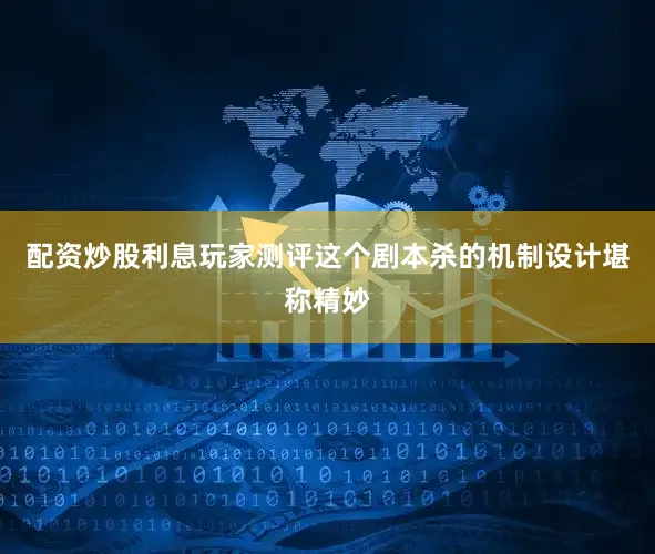 配资炒股利息玩家测评这个剧本杀的机制设计堪称精妙