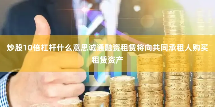 炒股10倍杠杆什么意思诚通融资租赁将向共同承租人购买租赁资产