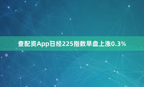 查配资App日经225指数早盘上涨0.3%