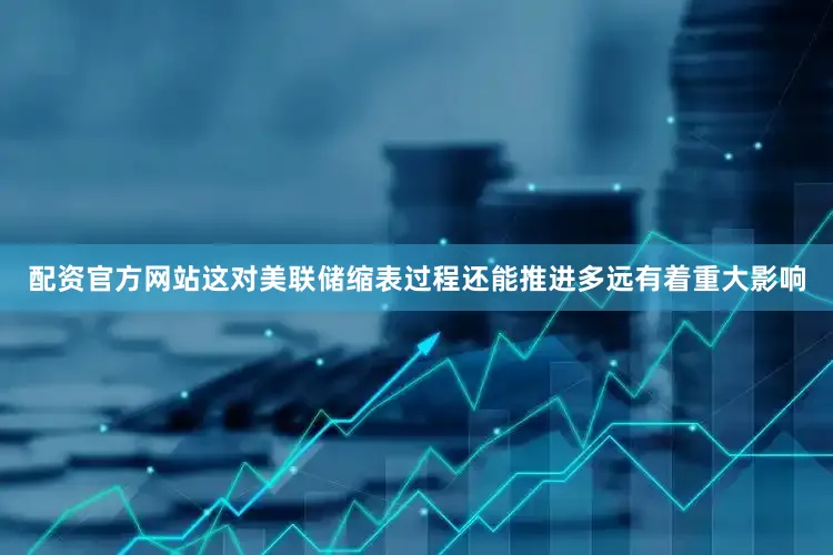 配资官方网站这对美联储缩表过程还能推进多远有着重大影响