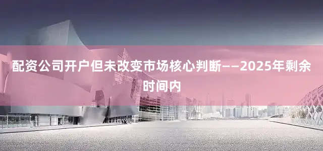 配资公司开户但未改变市场核心判断——2025年剩余时间内