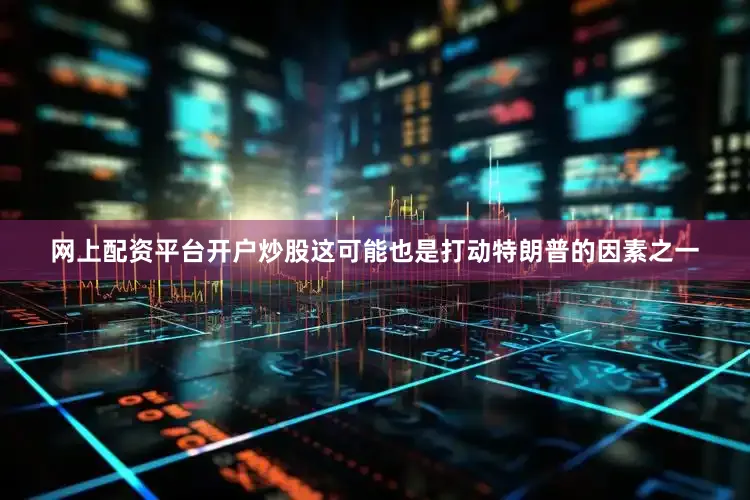 网上配资平台开户炒股这可能也是打动特朗普的因素之一