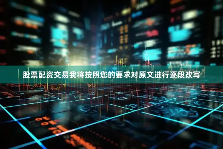股票配资交易我将按照您的要求对原文进行逐段改写