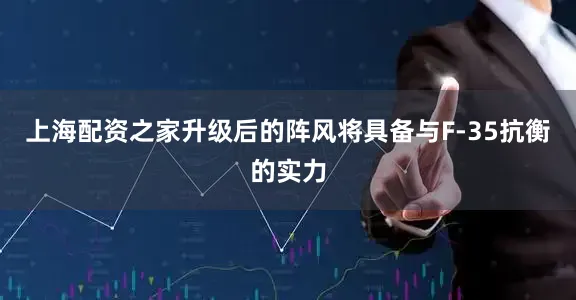 上海配资之家升级后的阵风将具备与F-35抗衡的实力