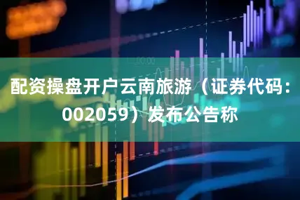 配资操盘开户云南旅游（证券代码：002059）发布公告称