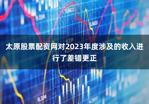 太原股票配资网对2023年度涉及的收入进行了差错更正