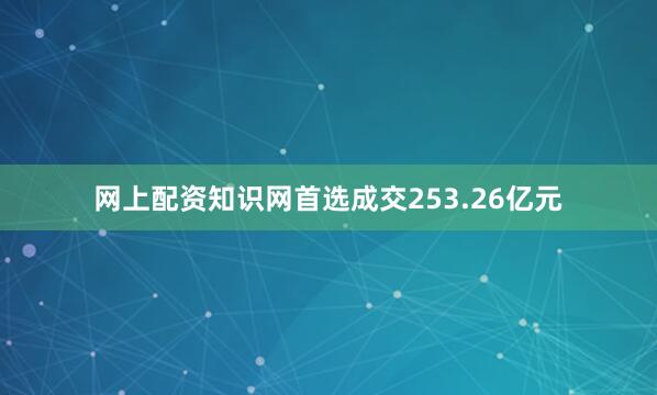 网上配资知识网首选成交253.26亿元