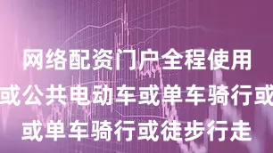 网络配资门户全程使用公共交通或公共电动车或单车骑行或徒步行走