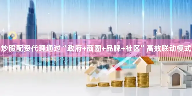 炒股配资代理通过“政府+商圈+品牌+社区”高效联动模式