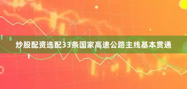 炒股配资选配33条国家高速公路主线基本贯通