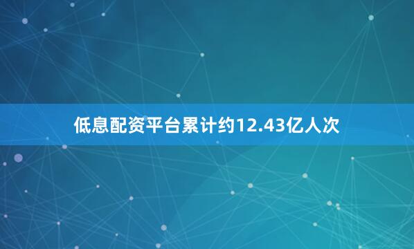 低息配资平台累计约12.43亿人次