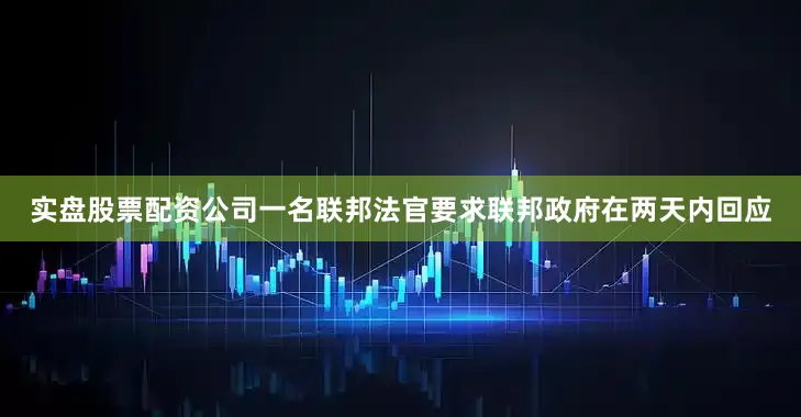 实盘股票配资公司一名联邦法官要求联邦政府在两天内回应