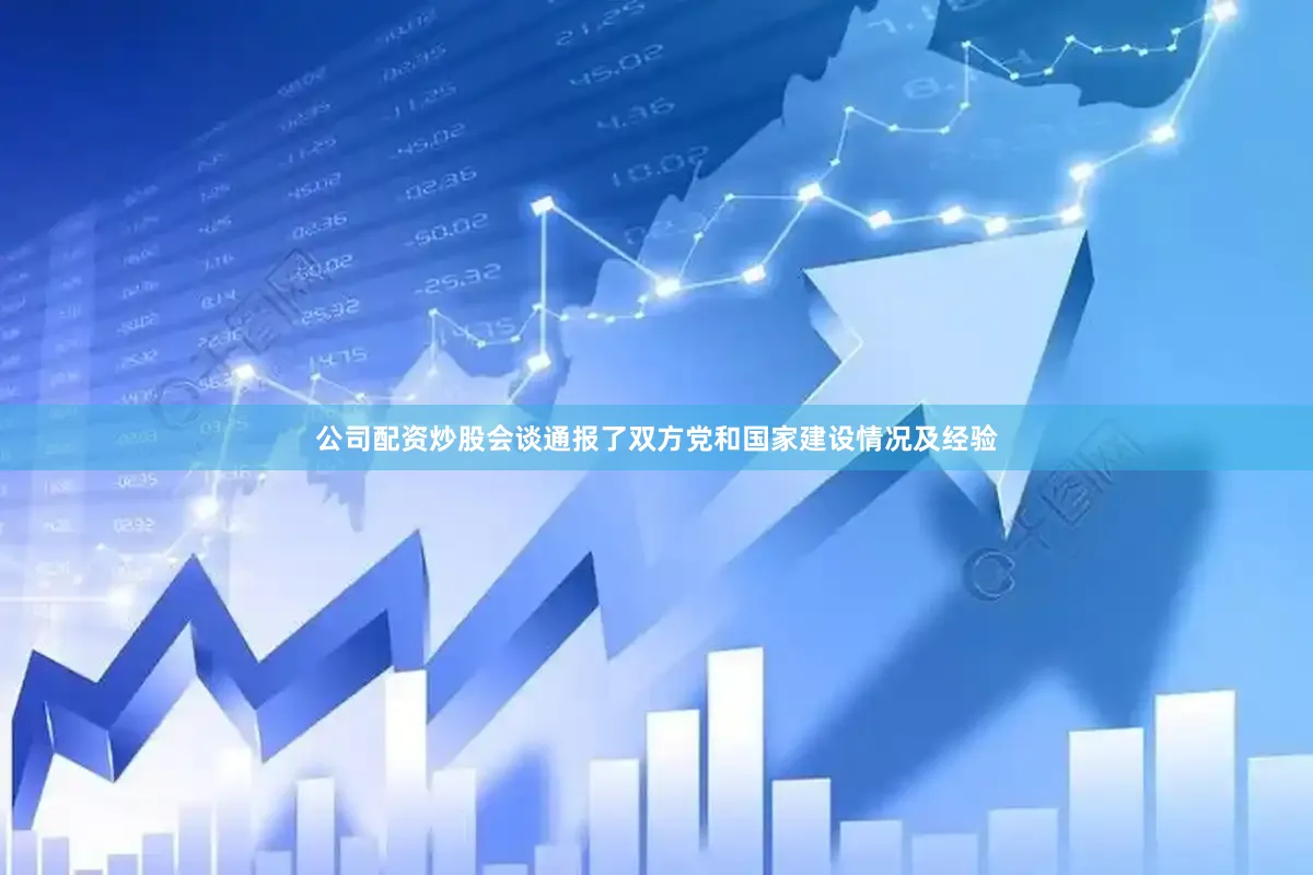 公司配资炒股会谈通报了双方党和国家建设情况及经验