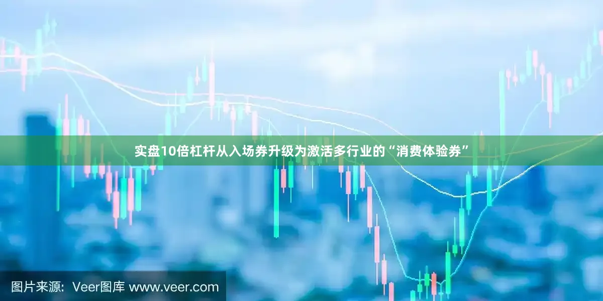 实盘10倍杠杆从入场券升级为激活多行业的“消费体验券”