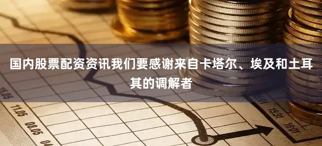 国内股票配资资讯我们要感谢来自卡塔尔、埃及和土耳其的调解者