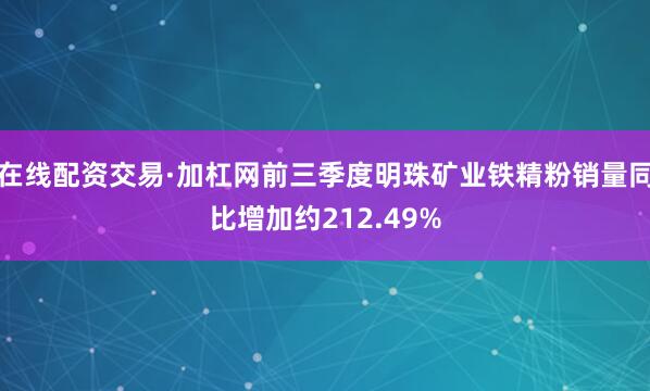 在线配资交易·加杠网前三季度明珠矿业铁精粉销量同比增加约212.49%
