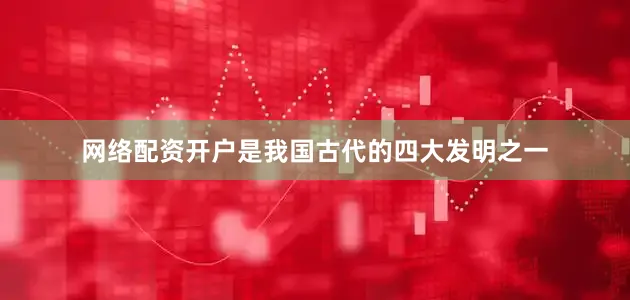 网络配资开户是我国古代的四大发明之一