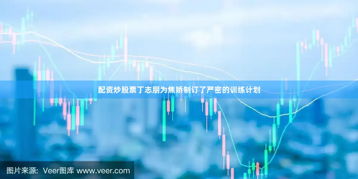 配资炒股票丁志朋为焦娇制订了严密的训练计划