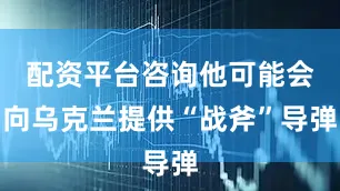 配资平台咨询他可能会向乌克兰提供“战斧”导弹