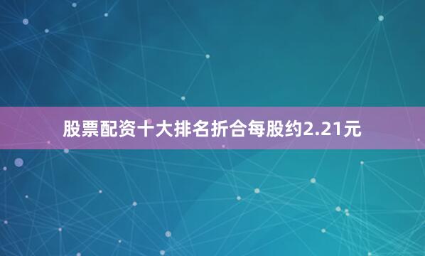 股票配资十大排名折合每股约2.21元